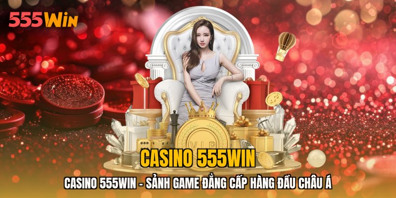 Casino 555WIN - Sảnh Game Đẳng Cấp Hàng Đầu Châu Á